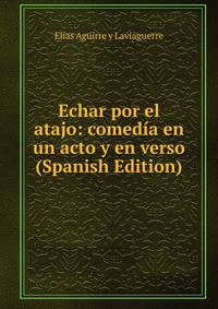Echar por el atajo: comedia en un acto y en verso (Spanish Edition)