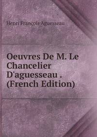 Oeuvres De M. Le Chancelier D'aguesseau . (French Edition)