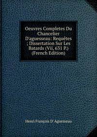 Oeuvres Completes Du Chancelier D'aguesseau: Requ?tes ; Dissertation Sur Les Batards (Vii, 631 P.) (French Edition)