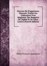 Oeuvres De D'aguesseau: Discours. Trait?s Sur L'?ducation D'un Magistrat. Des Rapports De L'?glise Et De L'?tat. Lettres (French Edition)