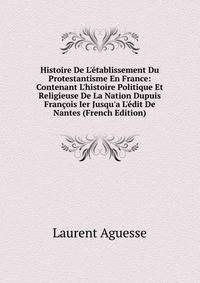 Histoire De L'?tablissement Du Protestantisme En France: Contenant L'histoire Politique Et Religieuse De La Nation Dupuis Fran?ois Ier Jusqu'a L'?dit De Nantes (French Edition)