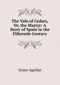 The Vale of Cedars, Or, the Martyr: A Story of Spain in the Fifteenth Century