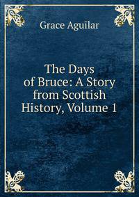 The Days of Bruce: A Story from Scottish History, Volume 1