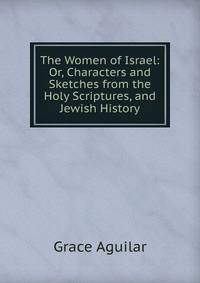 The Women of Israel: Or, Characters and Sketches from the Holy Scriptures, and Jewish History