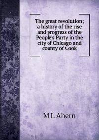 The great revolution; a history of the rise and progress of the People's Party in the city of Chicago and county of Cook
