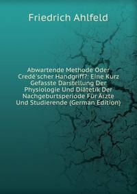 Abwartende Methode Oder Cred?'scher Handgriff?: Eine Kurz Gefasste Darstellung Der Physiologie Und Di?tetik Der Nachgeburtsperiode F?r ?rzte Und Studierende (German Edition)