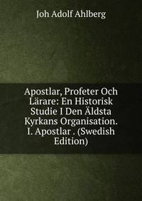 Apostlar, Profeter Och Larare: En Historisk Studie I Den Aldsta Kyrkans Organisation. I. Apostlar . (Swedish Edition)