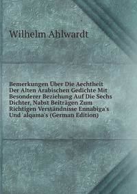 Bemerkungen ?ber Die Aechtheit Der Alten Arabischen Gedichte Mit Besonderer Beziehung Auf Die Sechs Dichter, Nabst Beitr?gen Zum Richtigen Verst?ndnisse Ennabiga's Und 'alqama's (German Edition)