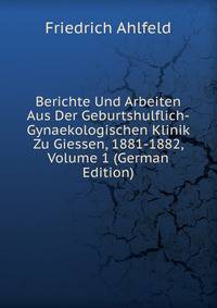 Berichte Und Arbeiten Aus Der Geburtshulflich-Gynaekologischen Klinik Zu Giessen, 1881-1882, Volume 1 (German Edition)