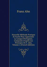 Nouvelle M?thode Pratique Et Facile Pour Apprendre La Langue Portugaise, Compos?e D'apr?s Les Principes De F. Ahn, Volume 2 (French Edition)