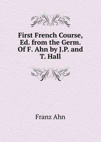 First French Course, Ed. from the Germ. Of F. Ahn by J.P. and T. Hall