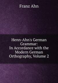 Henn-Ahn's German Grammar: In Accordance with the Modern German Orthography, Volume 2