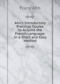 Ahn's Introductory Practical Course to Acquire the French Language: In a Short and Easy Method