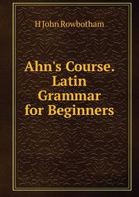 Ahn's Course. Latin Grammar for Beginners