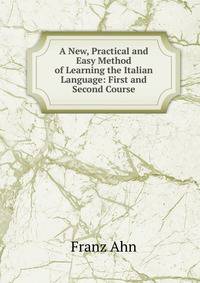 A New, Practical and Easy Method of Learning the Italian Language: First and Second Course
