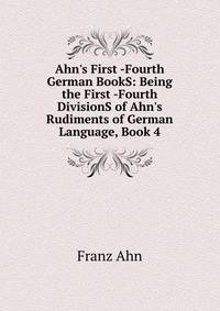 Ahn's First -Fourth German BookS: Being the First -Fourth DivisionS of Ahn's Rudiments of German Language, Book 4