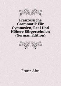 Franzosische Grammatik Fur Gymnasien, Real Und Hohere Burgerschulen (German Edition)