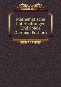 Mathematische Unterhaltungen Und Spiele (German Edition)