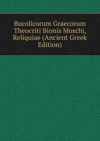 Bucolicorum Graecorum Theocriti Bionis Moschi, Reliquiae (Ancient Greek Edition)