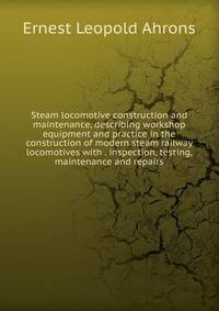 Steam locomotive construction and maintenance, describing workshop equipment and practice in the construction of modern steam railway locomotives with . inspection, testing, maintenance and repairs