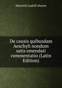 De causis quibusdam Aeschyli nondum satis emendati commentatio (Latin Edition)