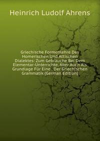 Griechische Formenlehre Des Homerischen Und Attischen Dialektes: Zum Gebrauche Bei Dem Elementar-Unterrichte, Aber Auch Als Grundlage Fur Eine . Der Griechischen Grammatik (German Edition)