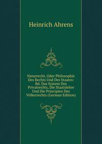 Naturrecht, Oder Philosophie Des Rechts Und Des Staates: Bd. Das System Des Privatrechts, Die Staatslehre Und Die Principien Des V?lkerrechts (German Edition)