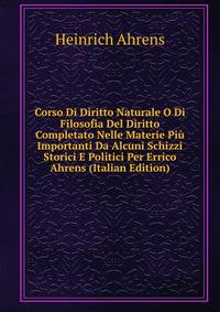 Corso Di Diritto Naturale O Di Filosofia Del Diritto Completato Nelle Materie Piu Importanti Da Alcuni Schizzi Storici E Politici Per Errico Ahrens (Italian Edition)