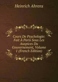 Cours De Psychologie: Fait A Paris Sous Les Auspices Du Gouvernement, Volume 1 (French Edition)