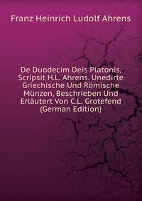 De Duodecim Deis Platonis, Scripsit H.L. Ahrens. Unedirte Griechische Und Romische Munzen, Beschrieben Und Erlautert Von C.L. Grotefend (German Edition)