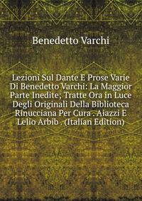 Lezioni Sul Dante E Prose Varie Di Benedetto Varchi: La Maggior Parte Inedite; Tratte Ora in Luce Degli Originali Della Biblioteca Rinucciana Per Cura . Aiazzi E Lelio Arbib . (Italian Edition)