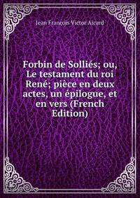 Forbin de Sollies; ou, Le testament du roi Rene; piece en deux actes, un epilogue, et en vers (French Edition)