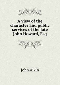 A view of the character and public services of the late John Howard, Esq
