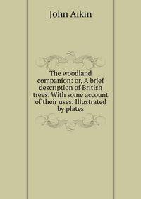 The woodland companion: or, A brief description of British trees. With some account of their uses. Illustrated by plates