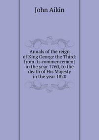 Annals of the reign of King George the Third: from its commencement in the year 1760, to the death of His Majesty in the year 1820