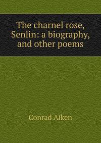 The charnel rose, Senlin: a biography, and other poems