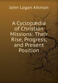 A Cyclop?dia of Christian Missions: Their Rise, Progress, and Present Position