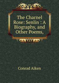 The Charnel Rose: Senlin : A Biography, and Other Poems,