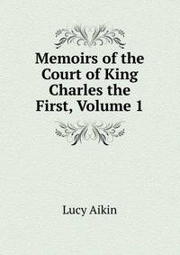 Memoirs of the Court of King Charles the First, Volume 1