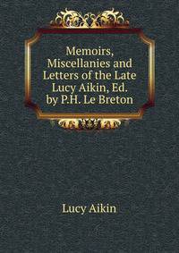 Memoirs, Miscellanies and Letters of the Late Lucy Aikin, Ed. by P.H. Le Breton