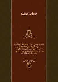 England Delineated, Or, a Geographical Description of Every County in England and Wales: With a Concise Account of Its Most Important Products, Natural and Artificial, for the Use of Young Persons