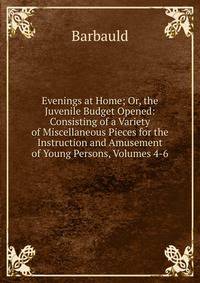 Evenings at Home; Or, the Juvenile Budget Opened: Consisting of a Variety of Miscellaneous Pieces for the Instruction and Amusement of Young Persons, Volumes 4-6