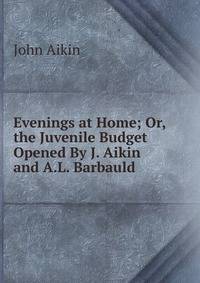 Evenings at Home; Or, the Juvenile Budget Opened By J. Aikin and A.L. Barbauld.