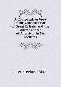 A Comparative View of the Constitutions of Great Britain and the United States of America: In Six Lectures