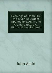Evenings at Home: Or, the Juvenile Budget Opened By J. Aikin and A.L. Barbauld. by J. Aikin and Mrs Barbauld