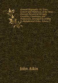 General Biography: Or, Lives, Critical and Historical, of the Most Eminent Persons of All Ages, Countries, Conditions, and Professions, Arranged According to Alphabetical Order, Volume 9