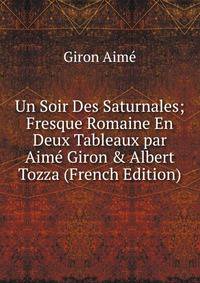 Un Soir Des Saturnales; Fresque Romaine En Deux Tableaux par Aim? Giron &amp; Albert Tozza (French Edition)