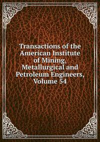 Transactions of the American Institute of Mining, Metallurgical and Petroleum Engineers, Volume 54