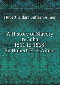 A History of Slavery in Cuba, 1511 to 1868: By Hubert H. S. Aimes
