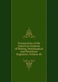 Transactions of the American Institute of Mining, Metallurgical and Petroleum Engineers, Volume 48